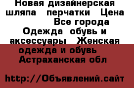 Новая дизайнерская шляпа   перчатки › Цена ­ 2 500 - Все города Одежда, обувь и аксессуары » Женская одежда и обувь   . Астраханская обл.